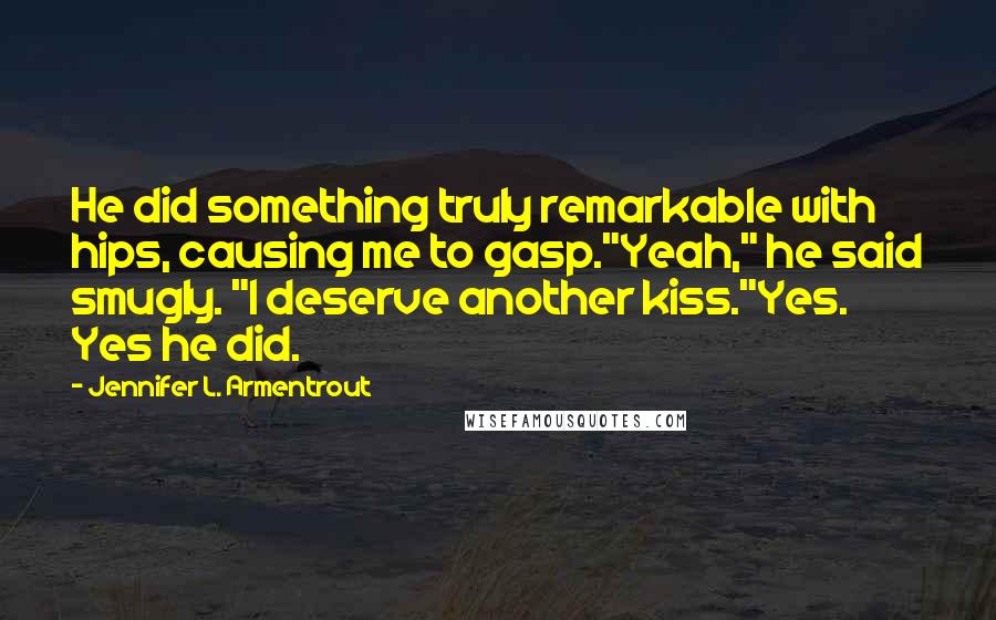 Jennifer L. Armentrout Quotes: He did something truly remarkable with hips, causing me to gasp."Yeah," he said smugly. "I deserve another kiss."Yes. Yes he did.