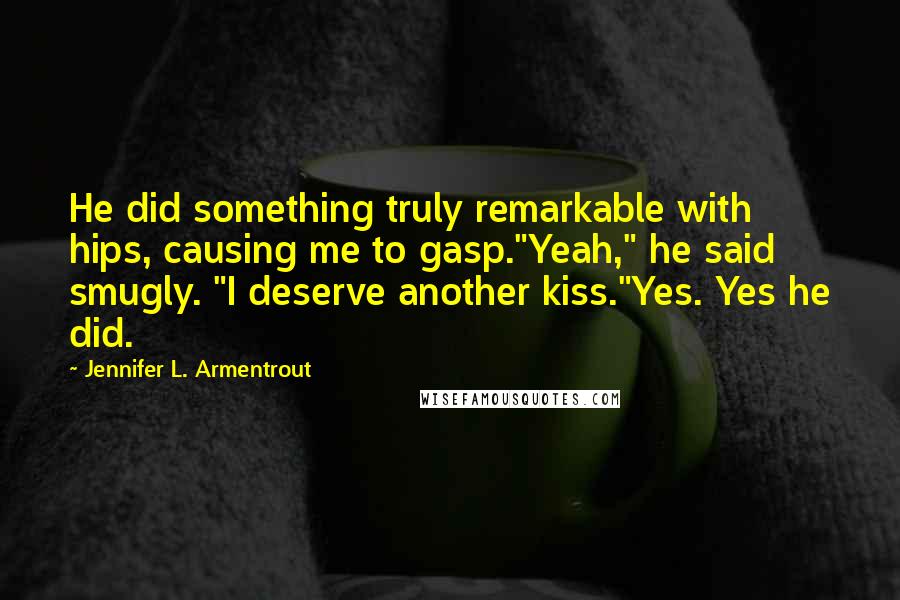 Jennifer L. Armentrout Quotes: He did something truly remarkable with hips, causing me to gasp."Yeah," he said smugly. "I deserve another kiss."Yes. Yes he did.