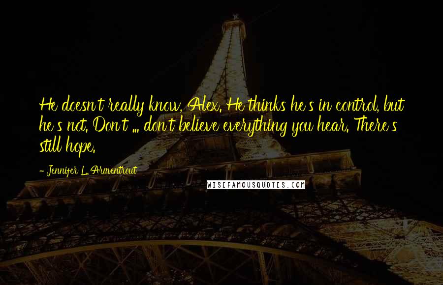 Jennifer L. Armentrout Quotes: He doesn't really know, Alex. He thinks he's in control, but he's not. Don't ... don't believe everything you hear. There's still hope.