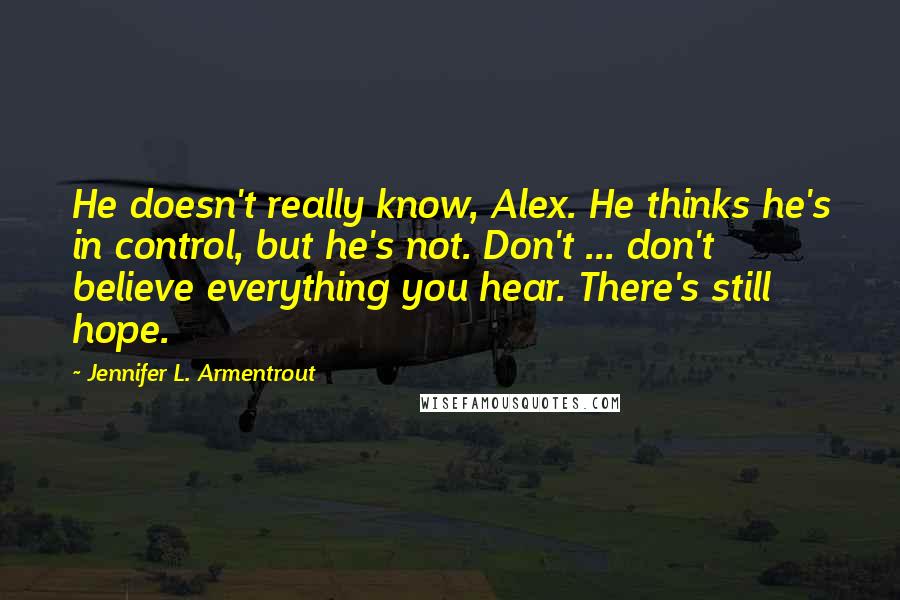 Jennifer L. Armentrout Quotes: He doesn't really know, Alex. He thinks he's in control, but he's not. Don't ... don't believe everything you hear. There's still hope.