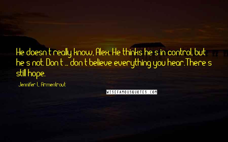 Jennifer L. Armentrout Quotes: He doesn't really know, Alex. He thinks he's in control, but he's not. Don't ... don't believe everything you hear. There's still hope.