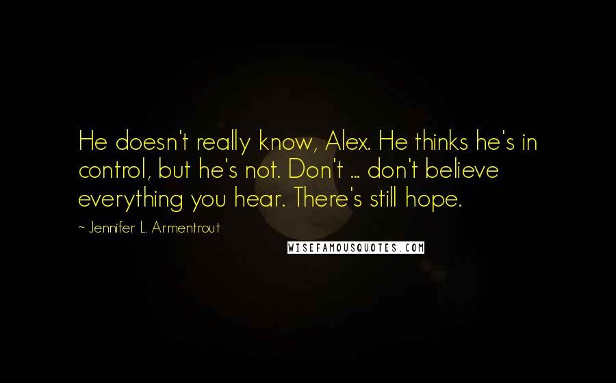 Jennifer L. Armentrout Quotes: He doesn't really know, Alex. He thinks he's in control, but he's not. Don't ... don't believe everything you hear. There's still hope.