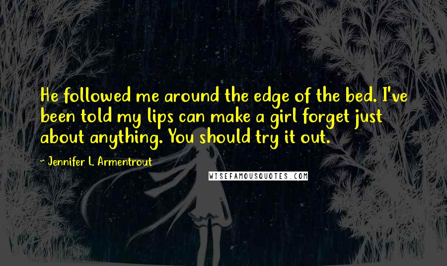 Jennifer L. Armentrout Quotes: He followed me around the edge of the bed. I've been told my lips can make a girl forget just about anything. You should try it out.