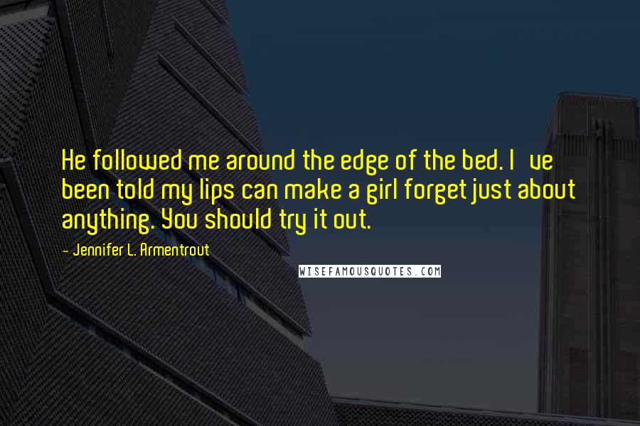 Jennifer L. Armentrout Quotes: He followed me around the edge of the bed. I've been told my lips can make a girl forget just about anything. You should try it out.