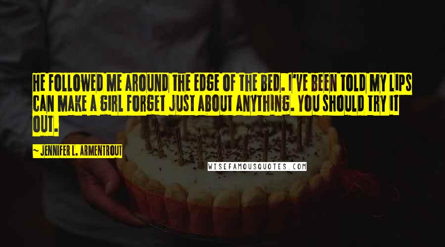 Jennifer L. Armentrout Quotes: He followed me around the edge of the bed. I've been told my lips can make a girl forget just about anything. You should try it out.