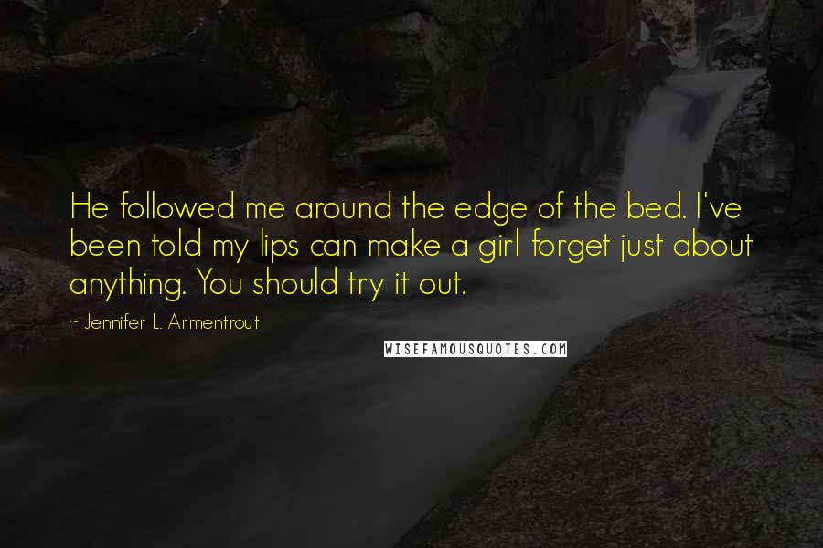 Jennifer L. Armentrout Quotes: He followed me around the edge of the bed. I've been told my lips can make a girl forget just about anything. You should try it out.