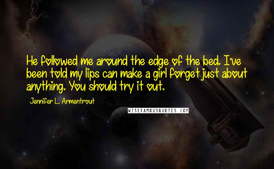 Jennifer L. Armentrout Quotes: He followed me around the edge of the bed. I've been told my lips can make a girl forget just about anything. You should try it out.