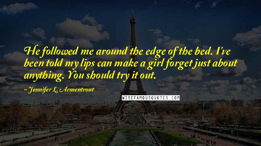 Jennifer L. Armentrout Quotes: He followed me around the edge of the bed. I've been told my lips can make a girl forget just about anything. You should try it out.