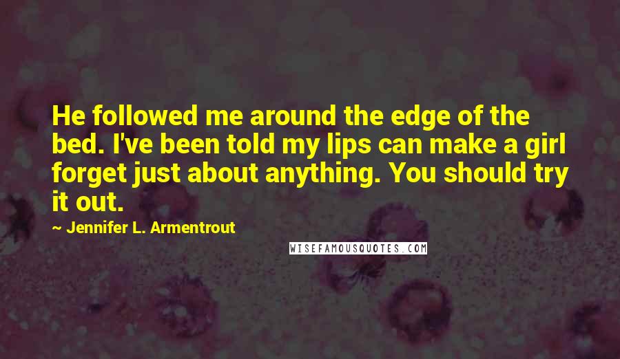 Jennifer L. Armentrout Quotes: He followed me around the edge of the bed. I've been told my lips can make a girl forget just about anything. You should try it out.