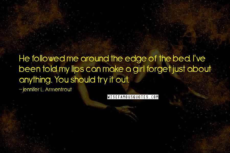 Jennifer L. Armentrout Quotes: He followed me around the edge of the bed. I've been told my lips can make a girl forget just about anything. You should try it out.