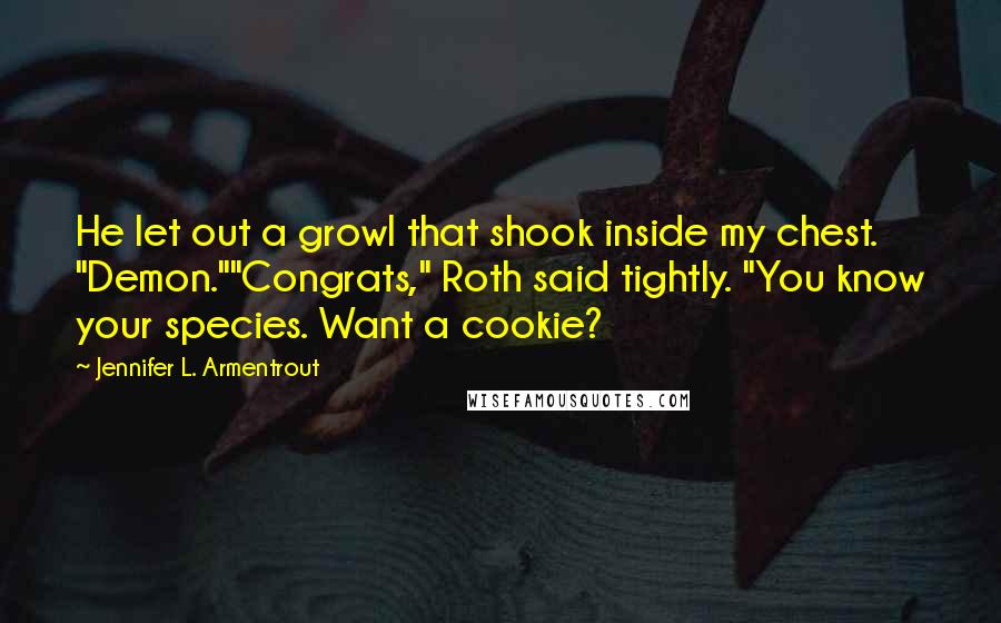 Jennifer L. Armentrout Quotes: He let out a growl that shook inside my chest. "Demon.""Congrats," Roth said tightly. "You know your species. Want a cookie?