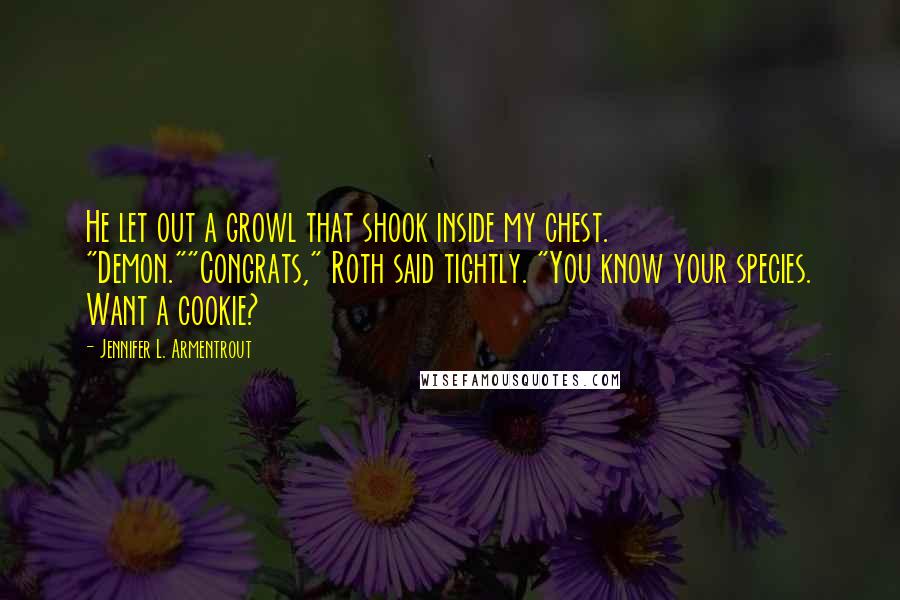 Jennifer L. Armentrout Quotes: He let out a growl that shook inside my chest. "Demon.""Congrats," Roth said tightly. "You know your species. Want a cookie?