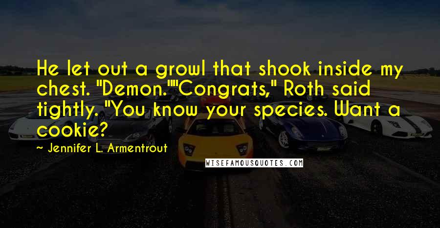 Jennifer L. Armentrout Quotes: He let out a growl that shook inside my chest. "Demon.""Congrats," Roth said tightly. "You know your species. Want a cookie?