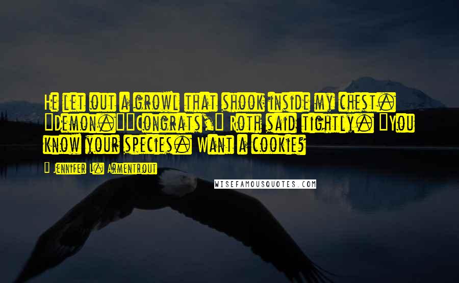 Jennifer L. Armentrout Quotes: He let out a growl that shook inside my chest. "Demon.""Congrats," Roth said tightly. "You know your species. Want a cookie?