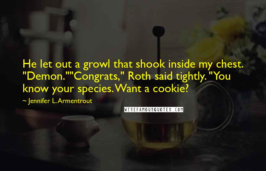 Jennifer L. Armentrout Quotes: He let out a growl that shook inside my chest. "Demon.""Congrats," Roth said tightly. "You know your species. Want a cookie?