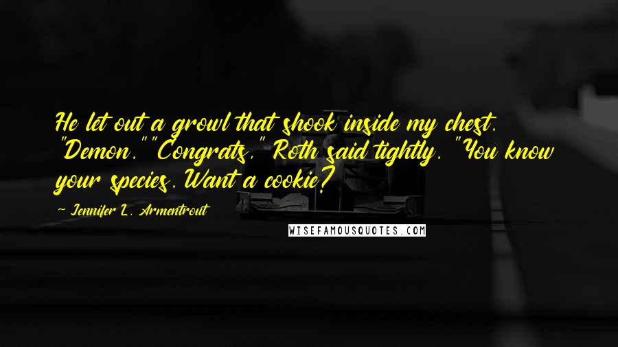 Jennifer L. Armentrout Quotes: He let out a growl that shook inside my chest. "Demon.""Congrats," Roth said tightly. "You know your species. Want a cookie?