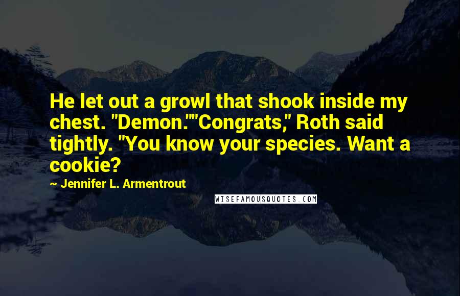 Jennifer L. Armentrout Quotes: He let out a growl that shook inside my chest. "Demon.""Congrats," Roth said tightly. "You know your species. Want a cookie?