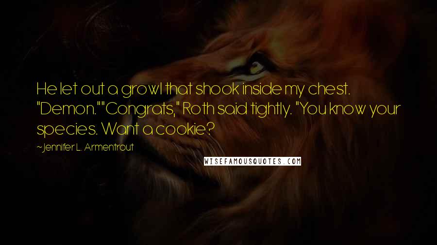 Jennifer L. Armentrout Quotes: He let out a growl that shook inside my chest. "Demon.""Congrats," Roth said tightly. "You know your species. Want a cookie?