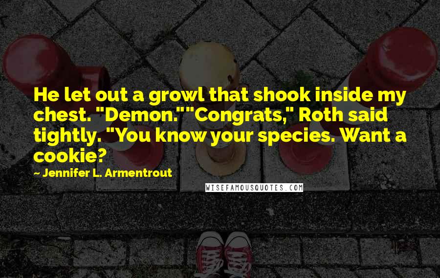 Jennifer L. Armentrout Quotes: He let out a growl that shook inside my chest. "Demon.""Congrats," Roth said tightly. "You know your species. Want a cookie?