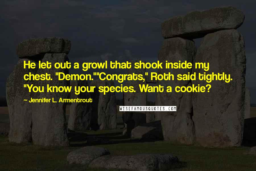 Jennifer L. Armentrout Quotes: He let out a growl that shook inside my chest. "Demon.""Congrats," Roth said tightly. "You know your species. Want a cookie?