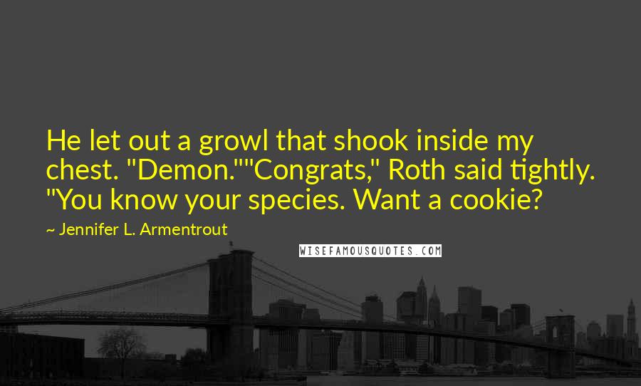 Jennifer L. Armentrout Quotes: He let out a growl that shook inside my chest. "Demon.""Congrats," Roth said tightly. "You know your species. Want a cookie?