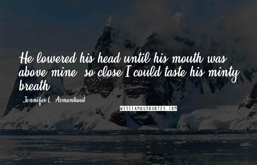 Jennifer L. Armentrout Quotes: He lowered his head until his mouth was above mine, so close I could taste his minty breath.