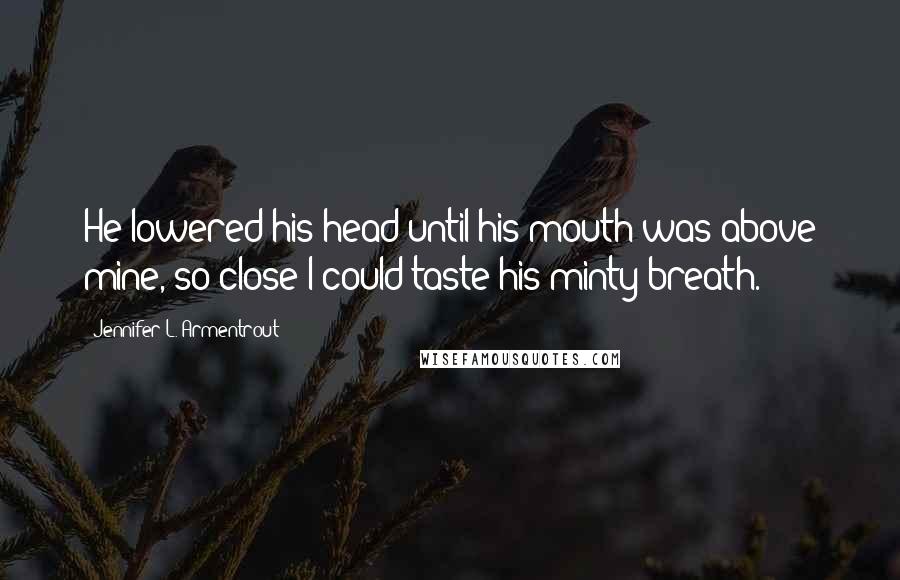 Jennifer L. Armentrout Quotes: He lowered his head until his mouth was above mine, so close I could taste his minty breath.