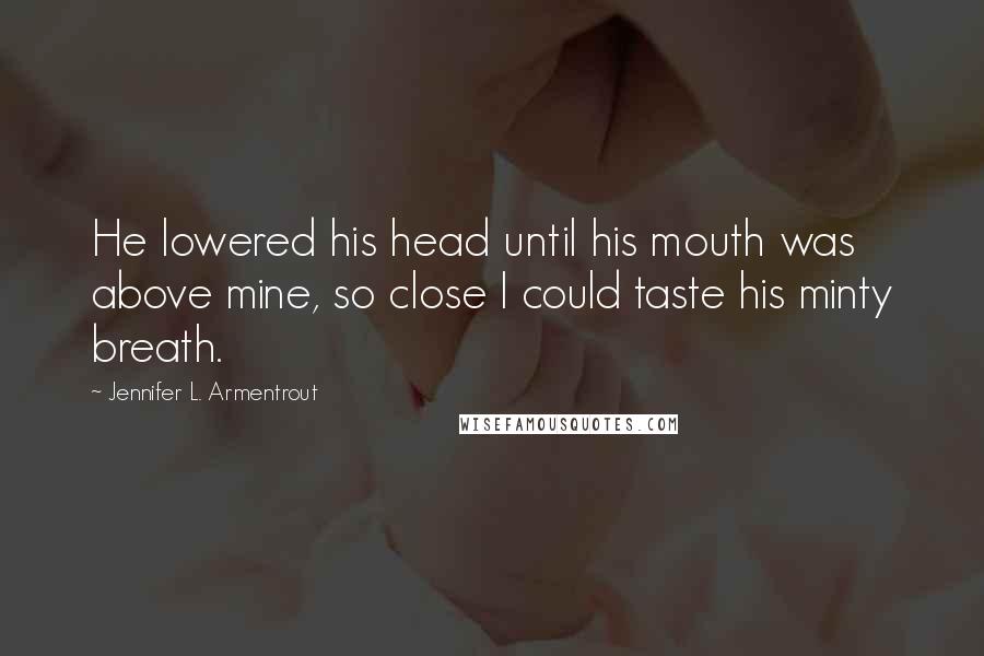 Jennifer L. Armentrout Quotes: He lowered his head until his mouth was above mine, so close I could taste his minty breath.