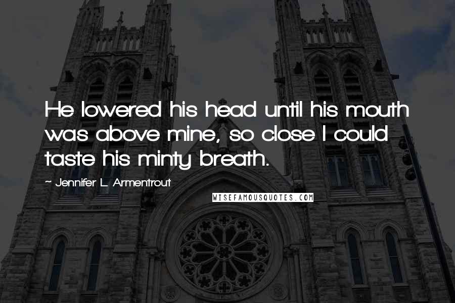Jennifer L. Armentrout Quotes: He lowered his head until his mouth was above mine, so close I could taste his minty breath.
