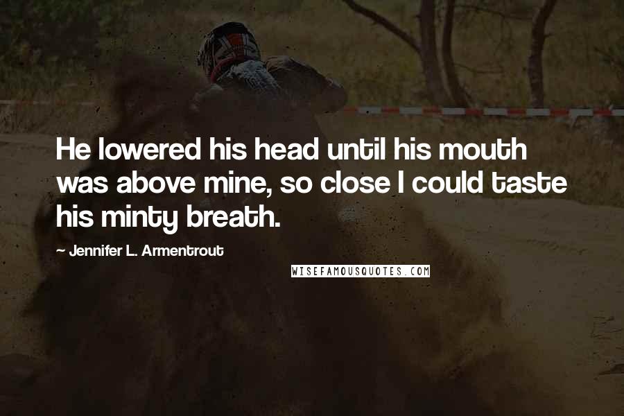 Jennifer L. Armentrout Quotes: He lowered his head until his mouth was above mine, so close I could taste his minty breath.