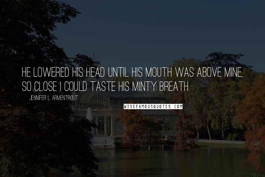 Jennifer L. Armentrout Quotes: He lowered his head until his mouth was above mine, so close I could taste his minty breath.