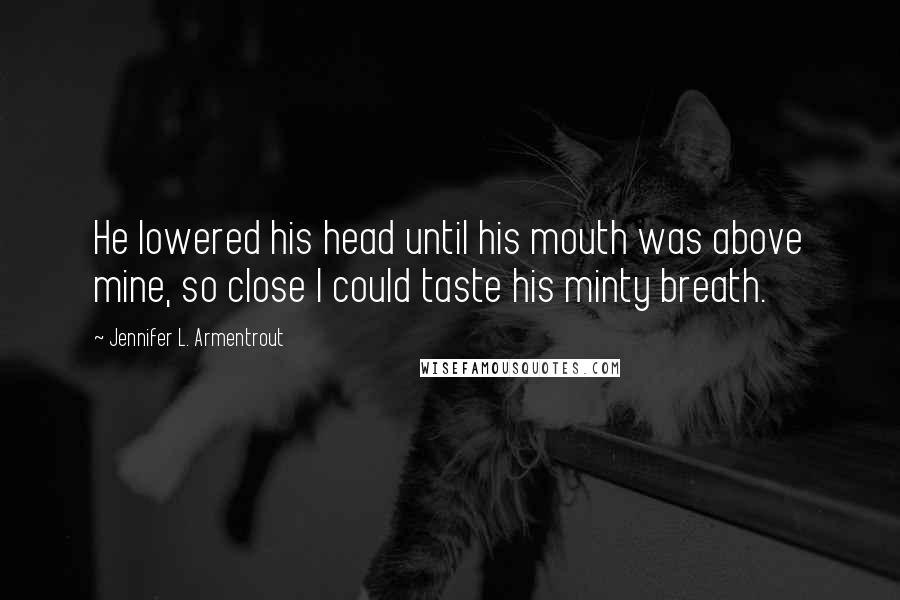 Jennifer L. Armentrout Quotes: He lowered his head until his mouth was above mine, so close I could taste his minty breath.
