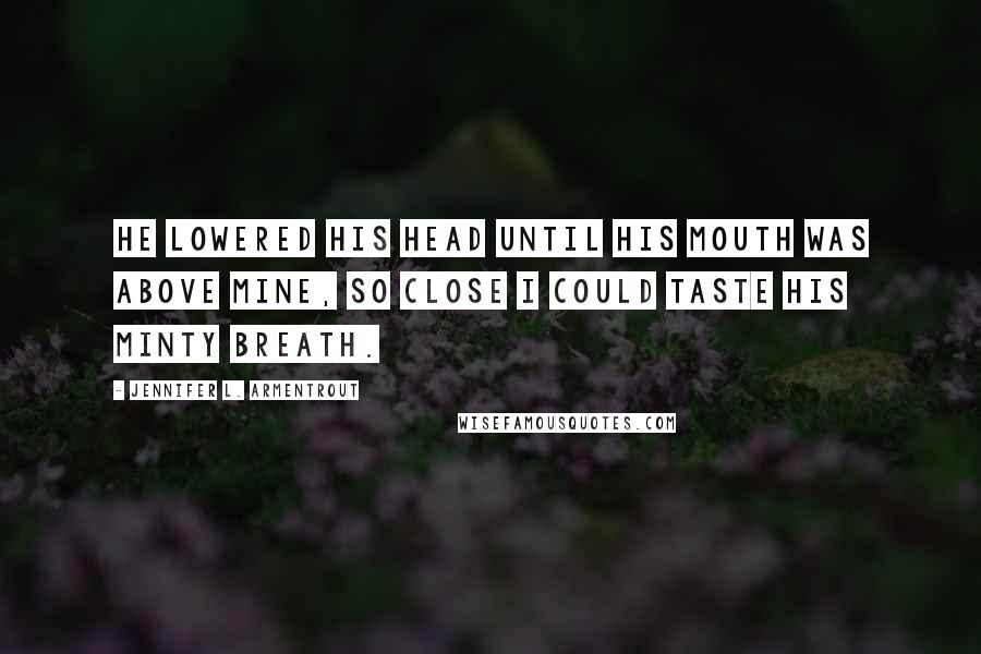 Jennifer L. Armentrout Quotes: He lowered his head until his mouth was above mine, so close I could taste his minty breath.