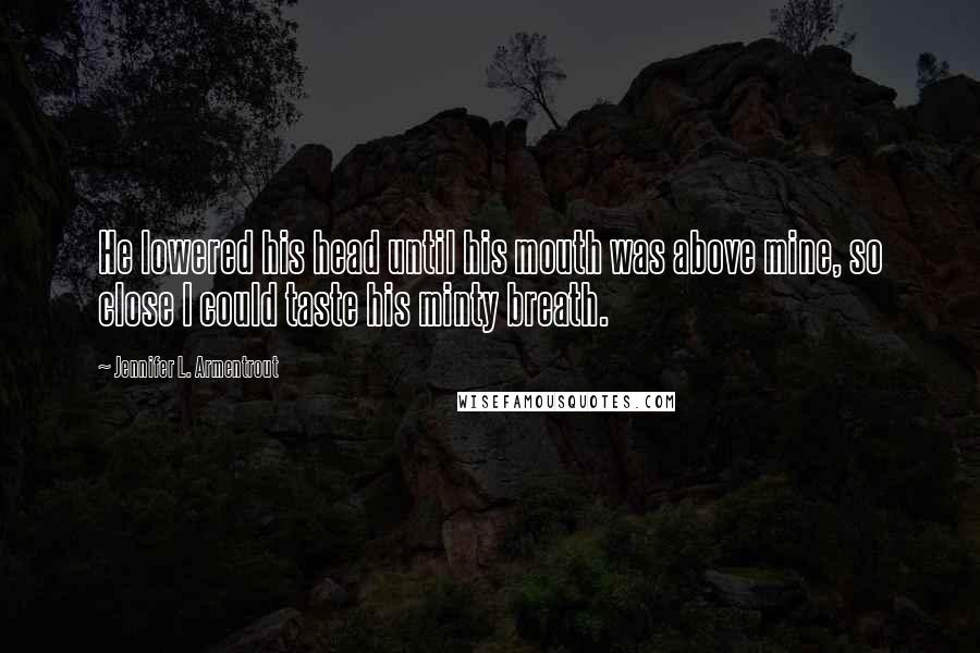 Jennifer L. Armentrout Quotes: He lowered his head until his mouth was above mine, so close I could taste his minty breath.