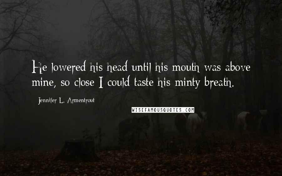 Jennifer L. Armentrout Quotes: He lowered his head until his mouth was above mine, so close I could taste his minty breath.