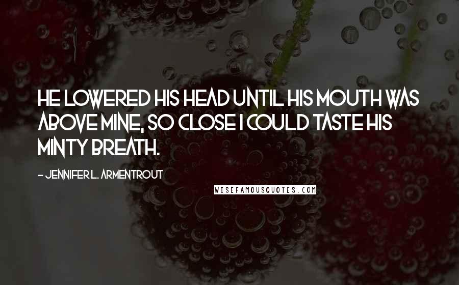 Jennifer L. Armentrout Quotes: He lowered his head until his mouth was above mine, so close I could taste his minty breath.