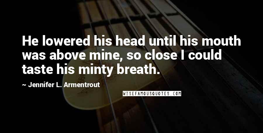 Jennifer L. Armentrout Quotes: He lowered his head until his mouth was above mine, so close I could taste his minty breath.