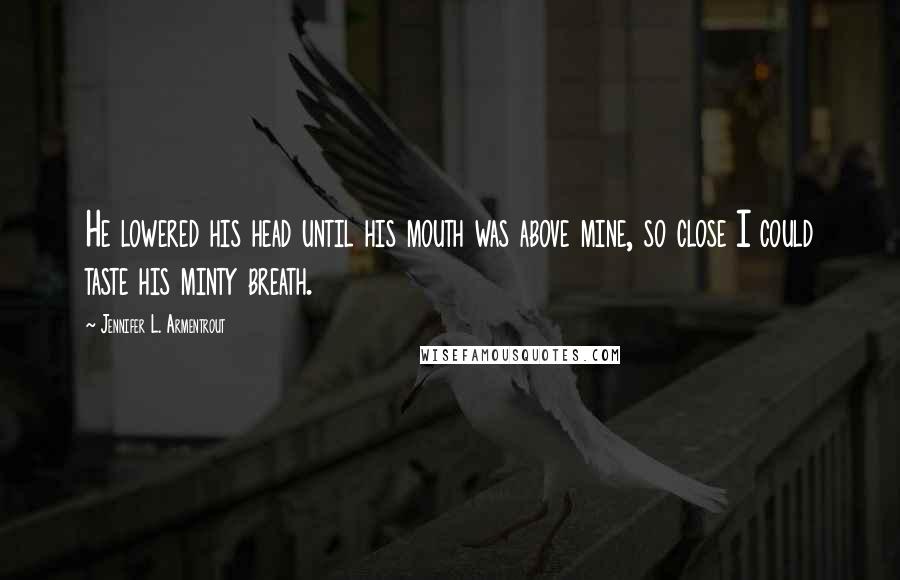 Jennifer L. Armentrout Quotes: He lowered his head until his mouth was above mine, so close I could taste his minty breath.