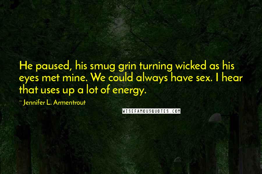 Jennifer L. Armentrout Quotes: He paused, his smug grin turning wicked as his eyes met mine. We could always have sex. I hear that uses up a lot of energy.