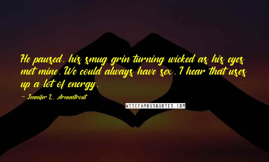 Jennifer L. Armentrout Quotes: He paused, his smug grin turning wicked as his eyes met mine. We could always have sex. I hear that uses up a lot of energy.