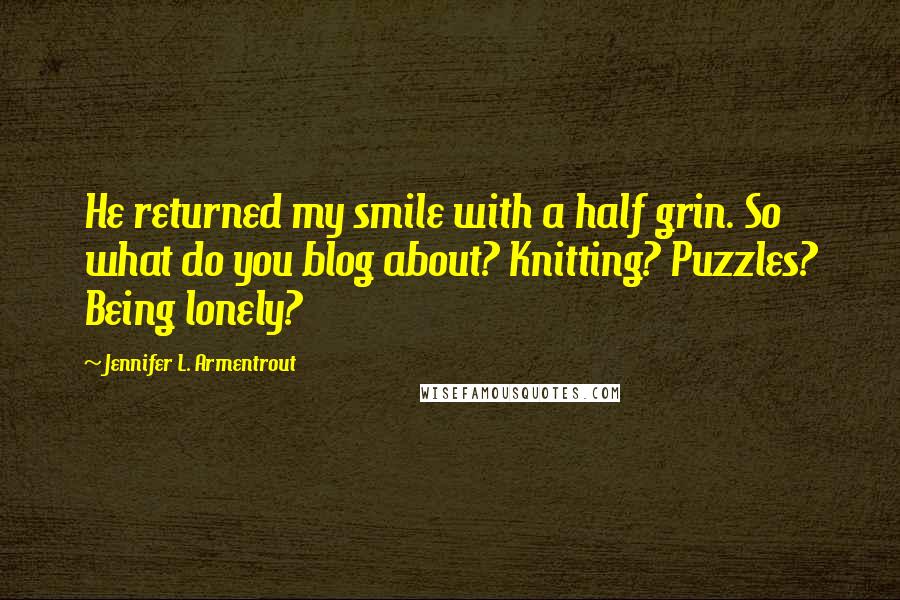 Jennifer L. Armentrout Quotes: He returned my smile with a half grin. So what do you blog about? Knitting? Puzzles? Being lonely?