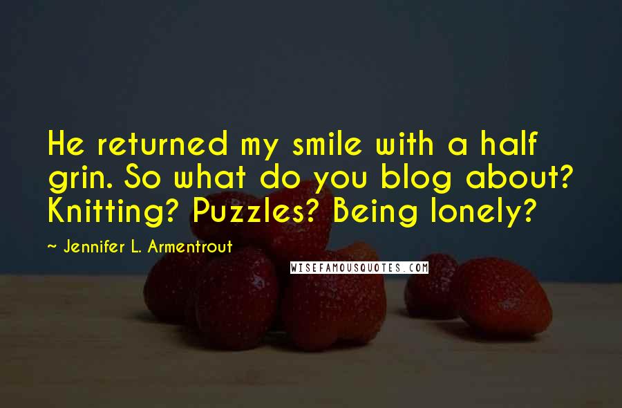 Jennifer L. Armentrout Quotes: He returned my smile with a half grin. So what do you blog about? Knitting? Puzzles? Being lonely?