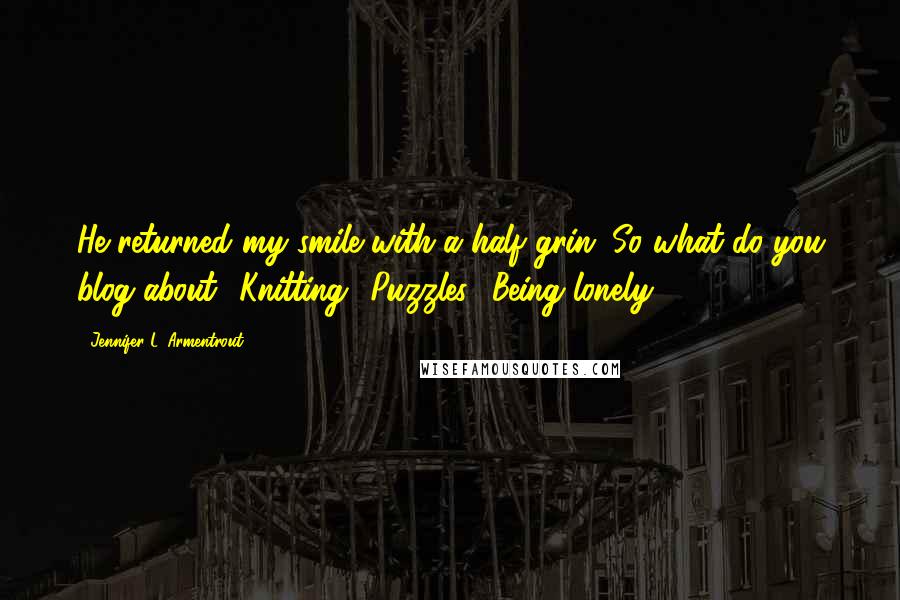 Jennifer L. Armentrout Quotes: He returned my smile with a half grin. So what do you blog about? Knitting? Puzzles? Being lonely?