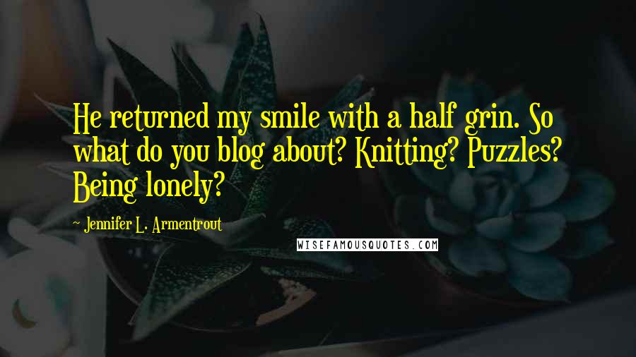 Jennifer L. Armentrout Quotes: He returned my smile with a half grin. So what do you blog about? Knitting? Puzzles? Being lonely?