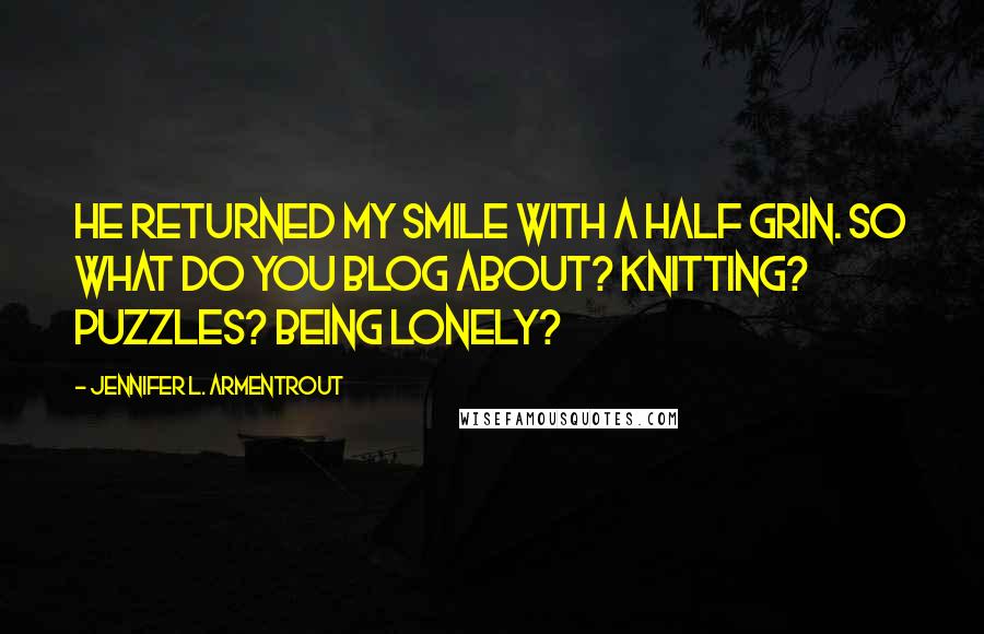 Jennifer L. Armentrout Quotes: He returned my smile with a half grin. So what do you blog about? Knitting? Puzzles? Being lonely?