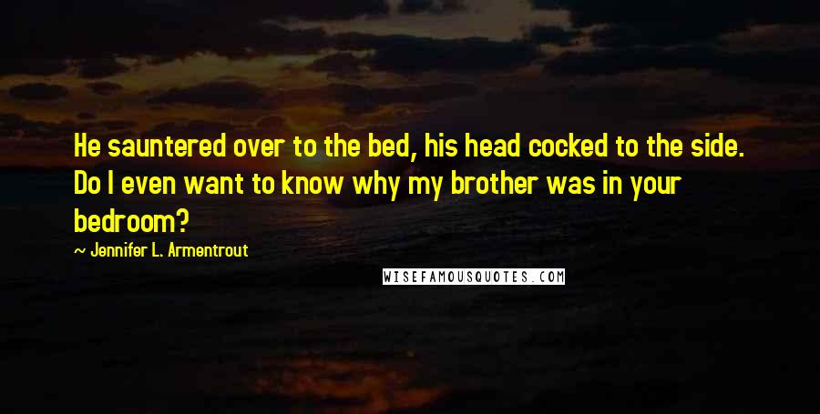 Jennifer L. Armentrout Quotes: He sauntered over to the bed, his head cocked to the side. Do I even want to know why my brother was in your bedroom?
