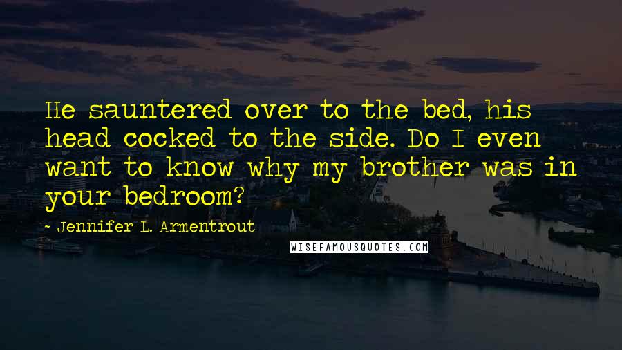 Jennifer L. Armentrout Quotes: He sauntered over to the bed, his head cocked to the side. Do I even want to know why my brother was in your bedroom?