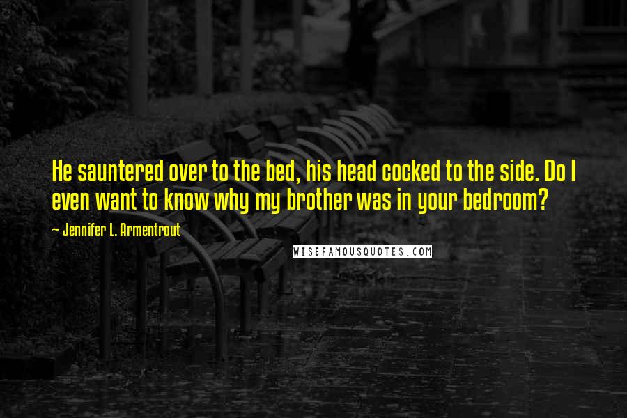 Jennifer L. Armentrout Quotes: He sauntered over to the bed, his head cocked to the side. Do I even want to know why my brother was in your bedroom?