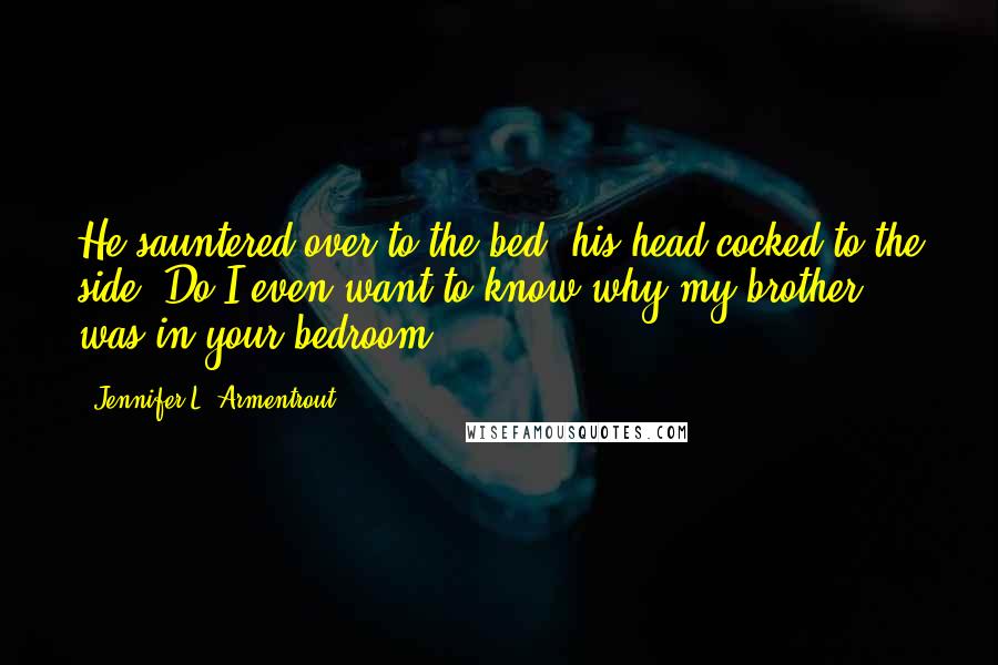 Jennifer L. Armentrout Quotes: He sauntered over to the bed, his head cocked to the side. Do I even want to know why my brother was in your bedroom?