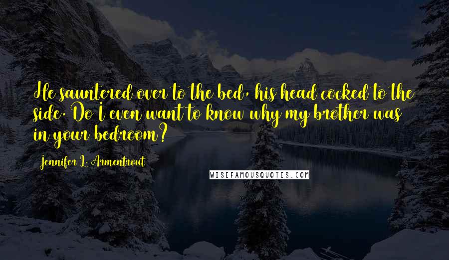 Jennifer L. Armentrout Quotes: He sauntered over to the bed, his head cocked to the side. Do I even want to know why my brother was in your bedroom?